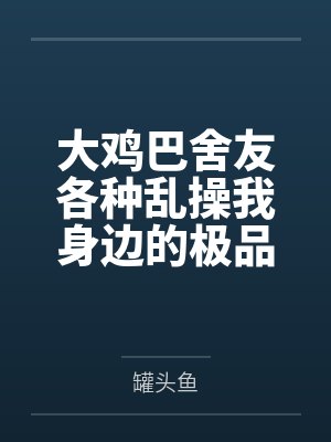 大鸡巴舍友各种乱操我身边的极品美女