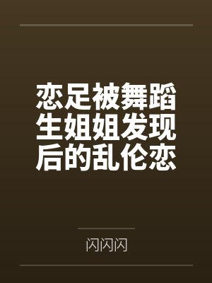 恋足被舞蹈生姐姐发现后的乱伦恋爱