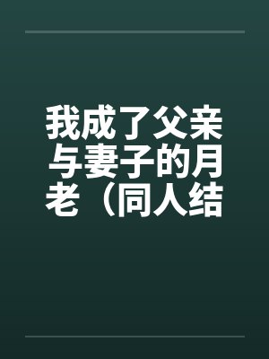 我成了父亲与妻子的月老（同人结尾）（01-03）