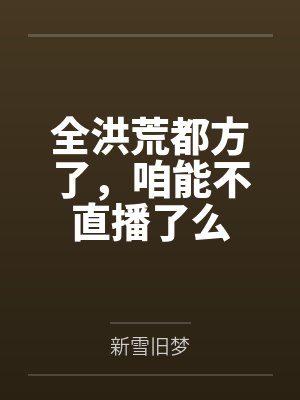 全洪荒都方了，咱能不直播了么笔趣阁无弹窗