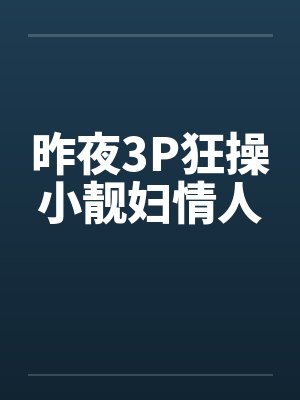 昨夜3P狂操小靓妇情人