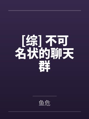 [综] 不可名状的聊天群by鱼危