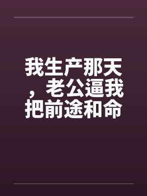 我生产那天，老公逼我把前途和命一起让出去