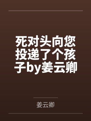 死对头向您投递了个孩子by姜云卿