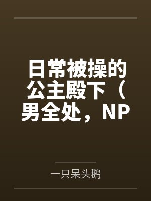 日常被操的公主殿下（男全处，NPH，SM）笔趣阁无弹窗