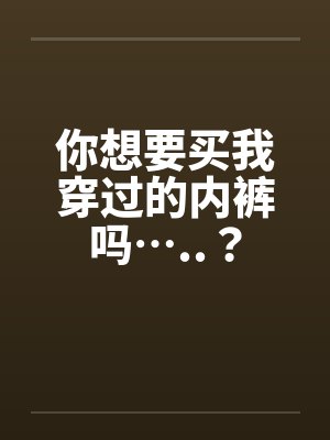 你想要买我穿过的内裤吗…..？