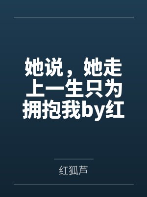 她说，她走上一生只为拥抱我by红狐芦笔趣阁无弹窗