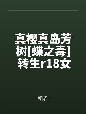 真樱真岛芳树[蝶之毒] 转生r18女主的双胞胎妹妹