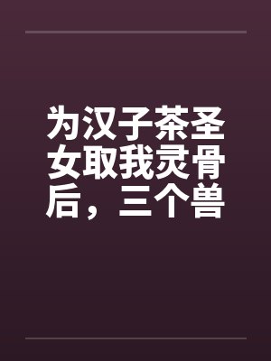 为汉子茶圣女取我灵骨后,三个兽夫悔疯了