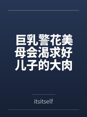 巨乳警花美母会渴求好儿子的大肉棒吗