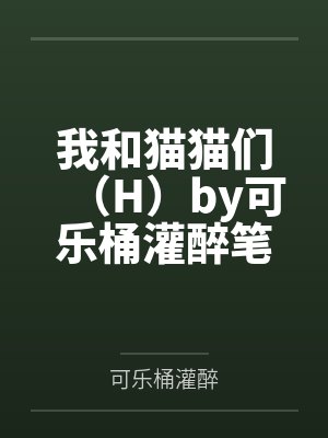 我和猫猫们（H）by可乐桶灌醉笔趣阁无弹窗