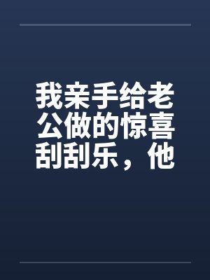 我亲手给老公做的惊喜刮刮乐,他却说他没中奖
